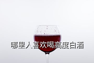 哪里人喜歡喝高度白酒