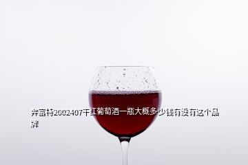 奔富特2002407干紅葡萄酒一瓶大概多少錢有沒有這個品牌