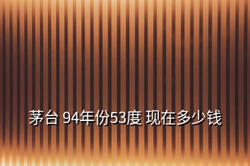 茅臺 94年份53度 現(xiàn)在多少錢