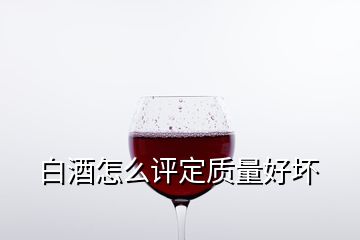 白酒怎么評(píng)定質(zhì)量好壞