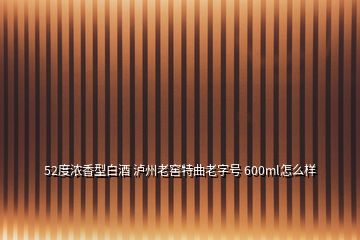 52度濃香型白酒 瀘州老窖特曲老字號 600ml怎么樣