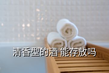 清香型的酒 能存放嗎