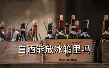 白酒能放冰箱里嗎