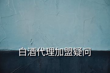 白酒代理加盟疑問(wèn)