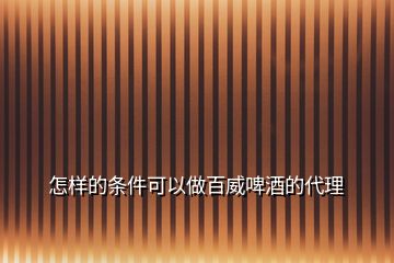 怎樣的條件可以做百威啤酒的代理