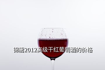 錦唐2012高級干紅葡萄酒的價(jià)格