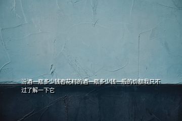 汾酒一瓶多少錢杏花村的酒一瓶多少錢一般的價額我只不過了解一下它