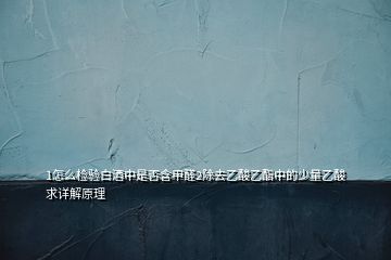 1怎么檢驗(yàn)白酒中是否含甲醛2除去乙酸乙酯中的少量乙酸求詳解原理