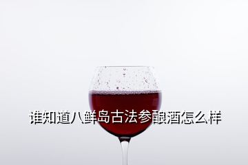 誰知道八鮮島古法參釀酒怎么樣