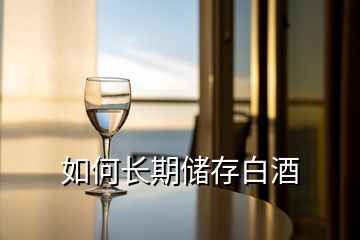 如何長期儲(chǔ)存白酒