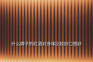 什么牌子的紅酒對(duì)身體比較好口感好