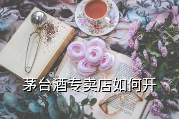 茅臺酒專賣店如何開