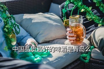 中國(guó)品質(zhì)最好的啤酒是青島么