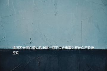 請問不會喝白酒人馬上喝一瓶下去會出事么有什么不良反應(yīng)沒