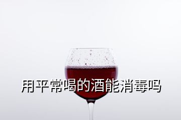 用平常喝的酒能消毒嗎