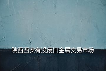 陜西西安有沒廢舊金屬交易市場