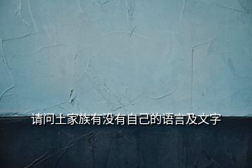 請(qǐng)問土家族有沒有自己的語(yǔ)言及文字