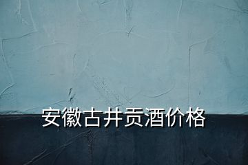 安徽古井貢酒價格