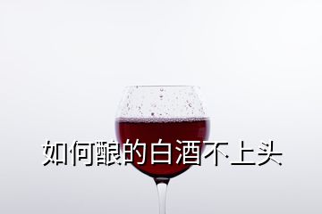 如何釀的白酒不上頭