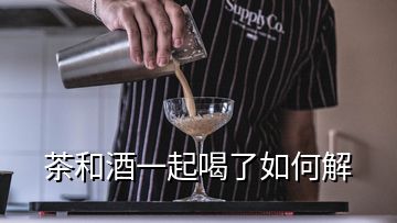 茶和酒一起喝了如何解