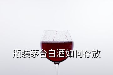 瓶裝茅臺白酒如何存放