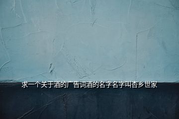 求一個(gè)關(guān)于酒的廣告詞酒的名字名字叫杏鄉(xiāng)世家