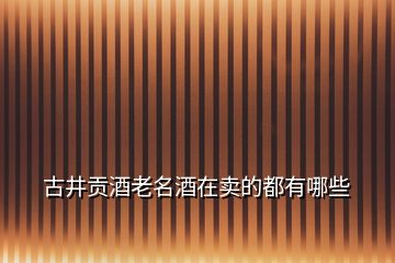 古井貢酒老名酒在賣的都有哪些