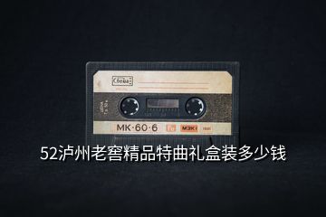 52瀘州老窖精品特曲禮盒裝多少錢