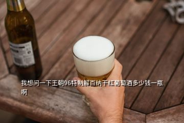 我想問一下王朝96特制解百納干紅葡萄酒多少錢一瓶啊