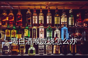 喝白酒喉嚨燒怎么辦