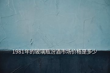 1981年的玻璃瓶汾酒市場價格是多少