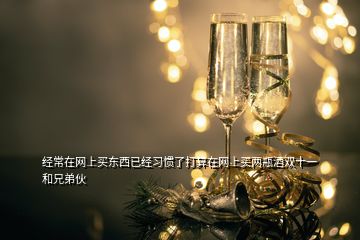 經(jīng)常在網(wǎng)上買東西已經(jīng)習(xí)慣了打算在網(wǎng)上買兩瓶酒雙十一和兄弟伙