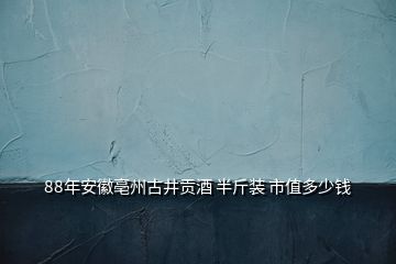 88年安徽亳州古井貢酒 半斤裝 市值多少錢