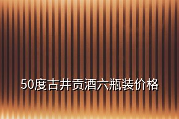 50度古井貢酒六瓶裝價(jià)格