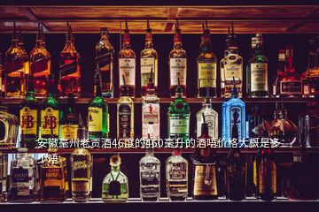 安徽毫州老貢酒46度的460毫升的酒唔價(jià)格大概是多少唔