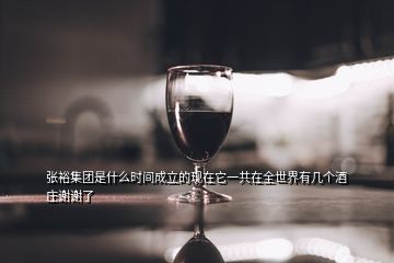 張裕集團(tuán)是什么時間成立的現(xiàn)在它一共在全世界有幾個酒莊謝謝了