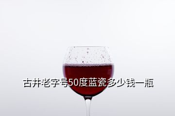 古井老字號50度藍瓷多少錢一瓶