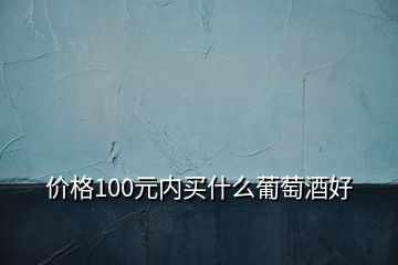 價格100元內(nèi)買什么葡萄酒好