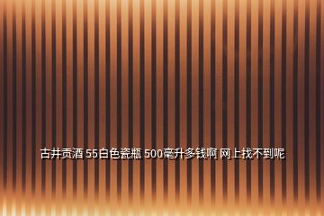 古井貢酒 55白色瓷瓶 500毫升多錢(qián)啊 網(wǎng)上找不到呢