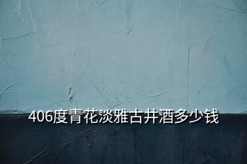 406度青花淡雅古井酒多少錢(qián)