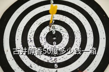 古井醇香50度多少錢一箱