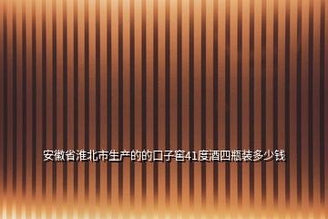 安徽省淮北市生產的的口子窖41度酒四瓶裝多少錢