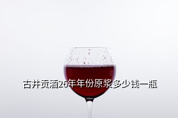 古井貢酒26年年份原漿多少錢一瓶