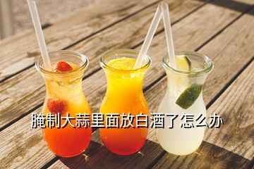 腌制大蒜里面放白酒了怎么辦