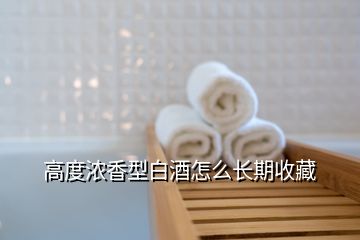 高度濃香型白酒怎么長(zhǎng)期收藏