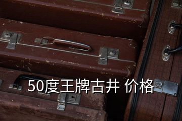 50度王牌古井 價(jià)格