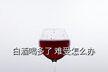 白酒喝多了 難受怎么辦