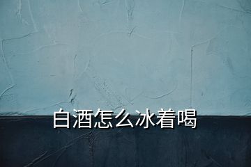 白酒怎么冰著喝