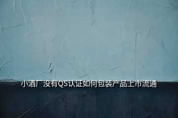 小酒廠沒有QS認(rèn)證如何包裝產(chǎn)品上市流通