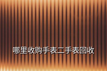 哪里收購(gòu)手表二手表回收